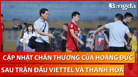 Cập nhật chấn thương của Hoàng Đức sau trận Viettel vs Thanh Hóa