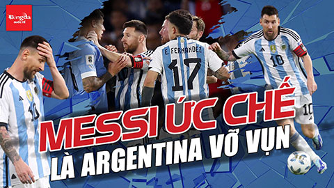 Messi ức chế là Argentina vỡ vụn