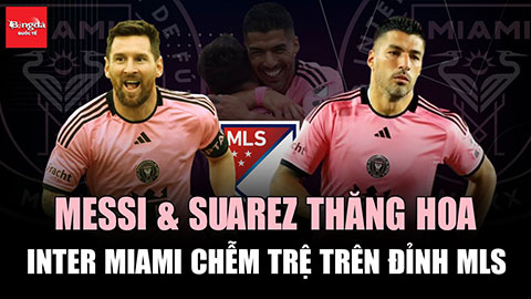 Messi và Suarez thăng hoa, Inter Miami chễm trệ trên đỉnh MLS